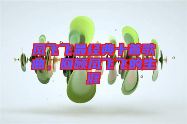 鳳飛飛最經(jīng)典十首歌曲，回顧鳳飛飛的生涯