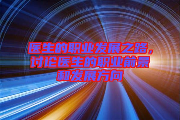醫(yī)生的職業(yè)發(fā)展之路，討論醫(yī)生的職業(yè)前景和發(fā)展方向