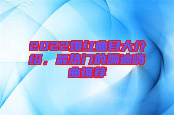2022爆紅曲目大介紹，最熱門的蹦迪嗨曲推薦