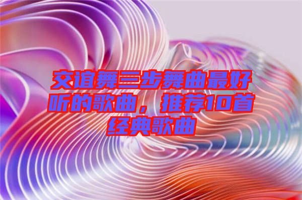 交誼舞三步舞曲最好聽的歌曲，推薦10首經(jīng)典歌曲