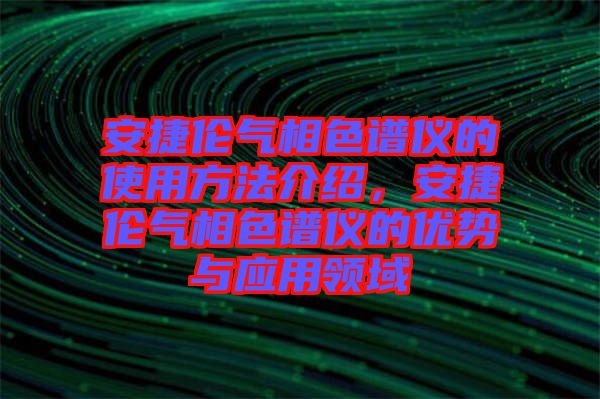 安捷倫氣相色譜儀的使用方法介紹，安捷倫氣相色譜儀的優(yōu)勢與應用領域