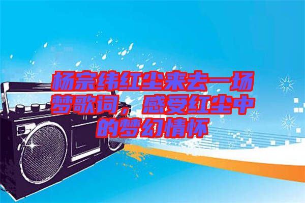 楊宗緯紅塵來(lái)去一場(chǎng)夢(mèng)歌詞，感受紅塵中的夢(mèng)幻情懷