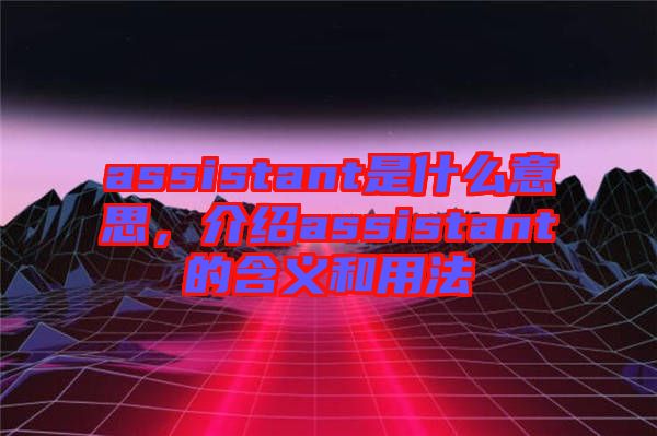assistant是什么意思，介紹assistant的含義和用法