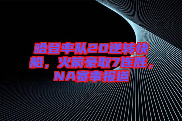 哈登率隊(duì)20逆轉(zhuǎn)快船，火箭豪取7連勝，NA賽事報(bào)道