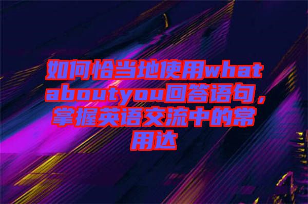 如何恰當(dāng)?shù)厥褂脀hataboutyou回答語(yǔ)句，掌握英語(yǔ)交流中的常用達(dá)