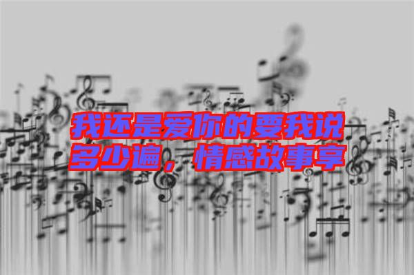 我還是愛(ài)你的要我說(shuō)多少遍，情感故事享