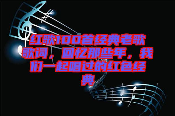 紅歌100首經(jīng)典老歌歌詞，回憶那些年，我們一起唱過(guò)的紅色經(jīng)典
