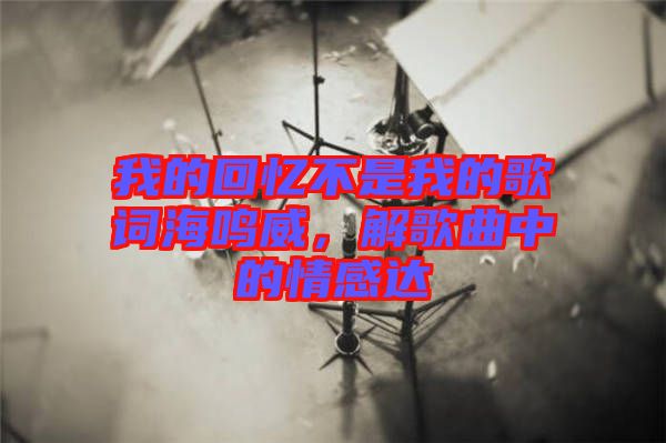 我的回憶不是我的歌詞海鳴威，解歌曲中的情感達(dá)