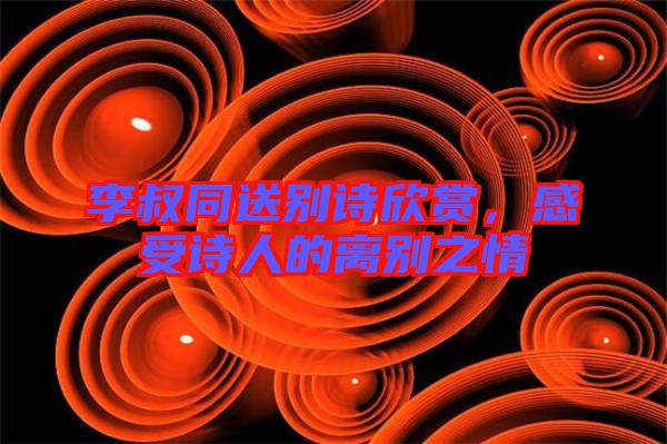 李叔同送別詩欣賞，感受詩人的離別之情