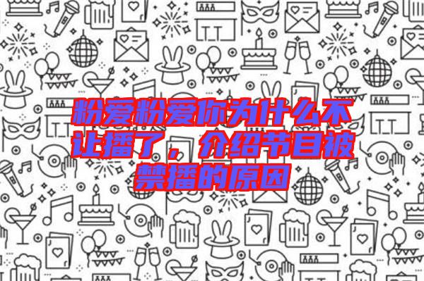 粉愛粉愛你為什么不讓播了，介紹節(jié)目被禁播的原因