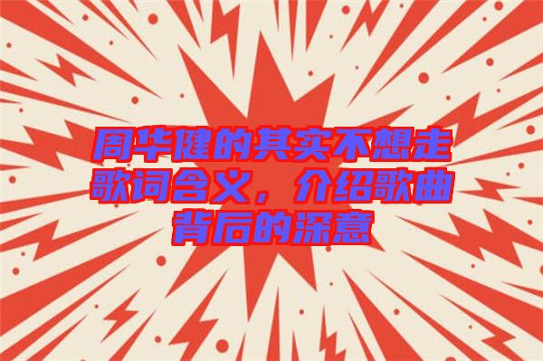 周華健的其實(shí)不想走歌詞含義，介紹歌曲背后的深意