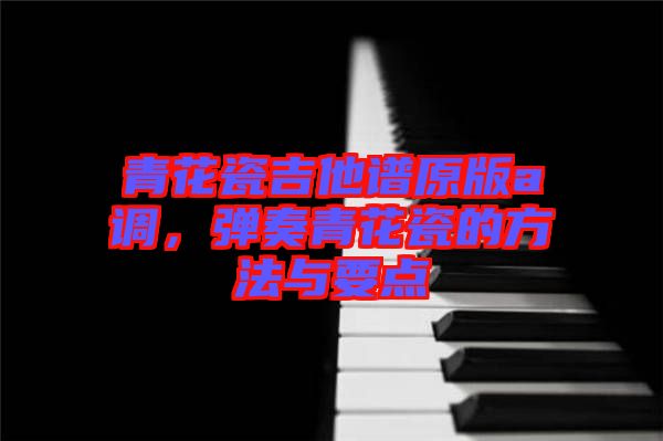 青花瓷吉他譜原版a調(diào)，彈奏青花瓷的方法與要點(diǎn)