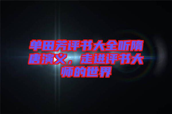 單田芳評書大全聽隋唐演義，走進評書大師的世界