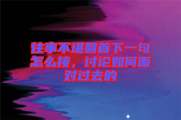 往事不堪回首下一句怎么接，討論如何面對(duì)過(guò)去的