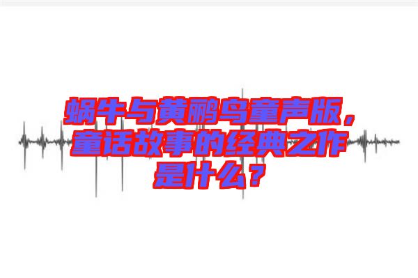 蝸牛與黃鸝鳥童聲版，童話故事的經(jīng)典之作是什么？