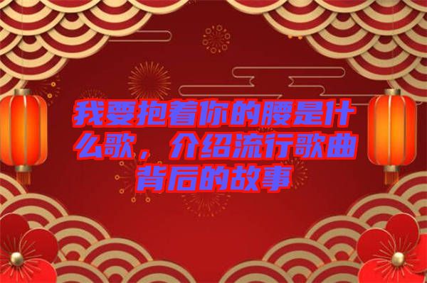 我要抱著你的腰是什么歌，介紹流行歌曲背后的故事
