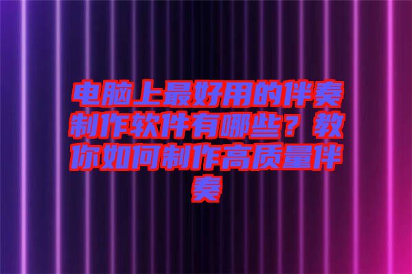 電腦上最好用的伴奏制作軟件有哪些？教你如何制作高質(zhì)量伴奏