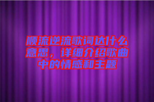 順流逆流歌詞達(dá)什么意思，詳細(xì)介紹歌曲中的情感和主題