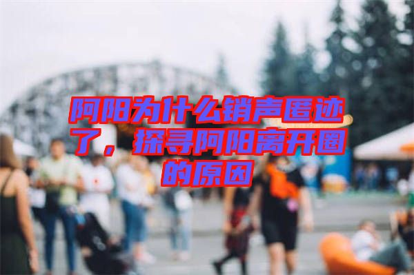 阿陽(yáng)為什么銷(xiāo)聲匿跡了，探尋阿陽(yáng)離開(kāi)圈的原因