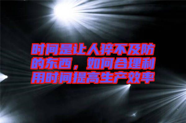 時間是讓人猝不及防的東西，如何合理利用時間提高生產效率