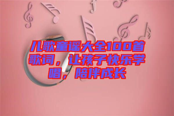 兒歌童謠大全100首歌詞，讓孩子快樂(lè)學(xué)唱，陪伴成長(zhǎng)