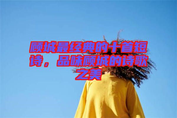 顧城最經(jīng)典的十首短詩(shī)，品味顧城的詩(shī)歌之美
