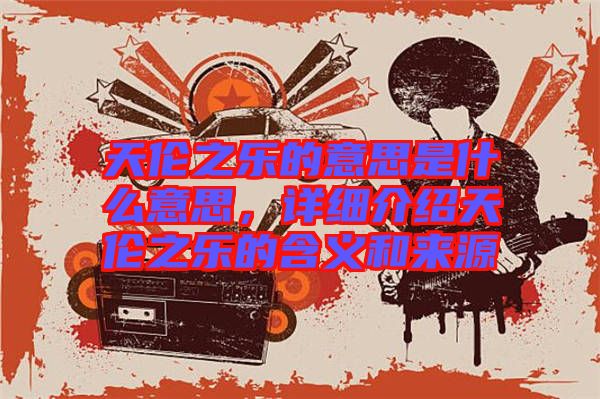 天倫之樂的意思是什么意思，詳細(xì)介紹天倫之樂的含義和來源