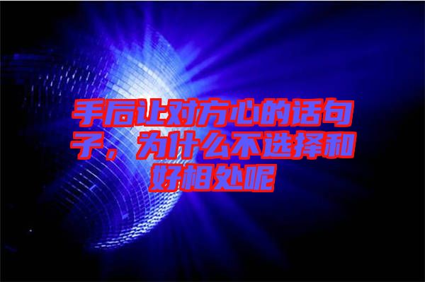 手后讓對方心的話句子，為什么不選擇和好相處呢
