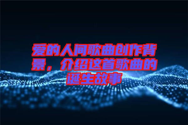 愛(ài)的人間歌曲創(chuàng)作背景，介紹這首歌曲的誕生故事