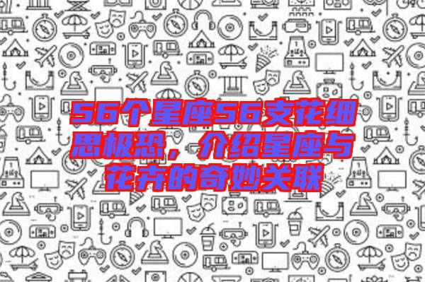 56個星座56支花細(xì)思極恐，介紹星座與花卉的奇妙關(guān)聯(lián)