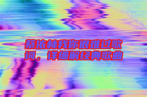 蔡依林我你很難過(guò)歌詞，詳細(xì)解經(jīng)典歌曲