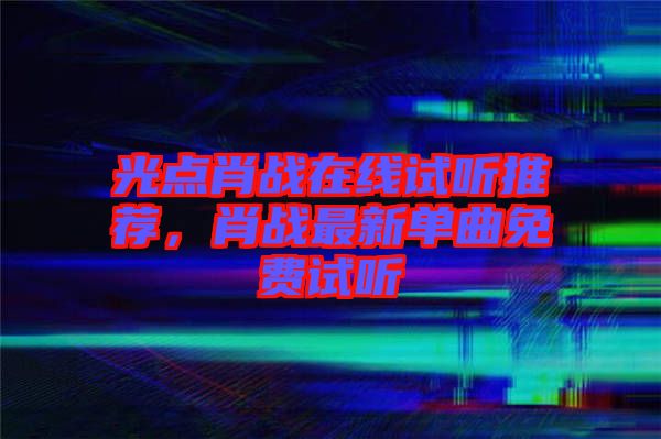 光點(diǎn)肖戰(zhàn)在線試聽(tīng)推薦，肖戰(zhàn)最新單曲免費(fèi)試聽(tīng)