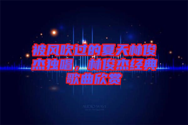 被風(fēng)吹過的夏天林俊杰獨(dú)唱，林俊杰經(jīng)典歌曲欣賞