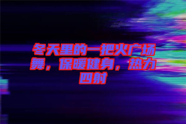 冬天里的一把火廣場舞，保暖健身，熱力四射