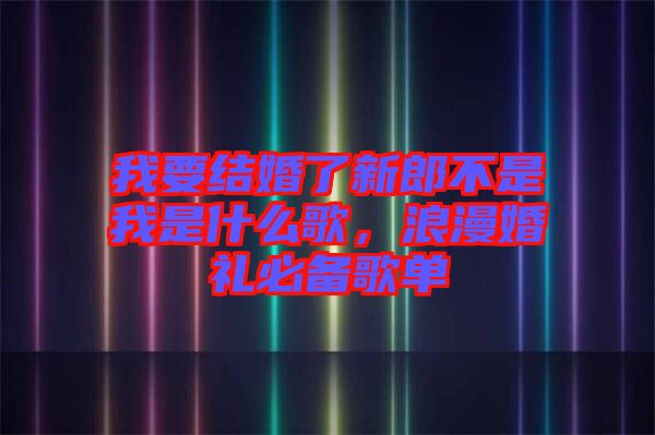 我要結(jié)婚了新郎不是我是什么歌，浪漫婚禮必備歌單