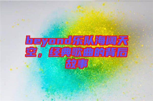 beyond樂隊海闊天空，經(jīng)典歌曲的背后故事