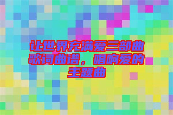 讓世界充滿愛三部曲歌詞曲譜，唱響愛的主題曲