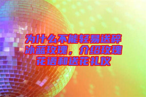 為什么不能輕易送碎冰藍(lán)玫瑰，介紹玫瑰花語和送花禮儀