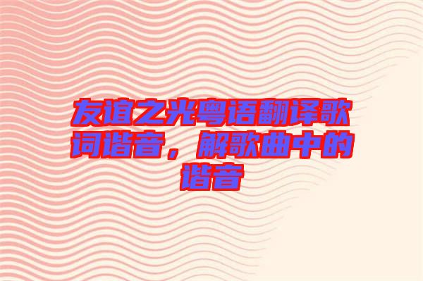 友誼之光粵語(yǔ)翻譯歌詞諧音，解歌曲中的諧音