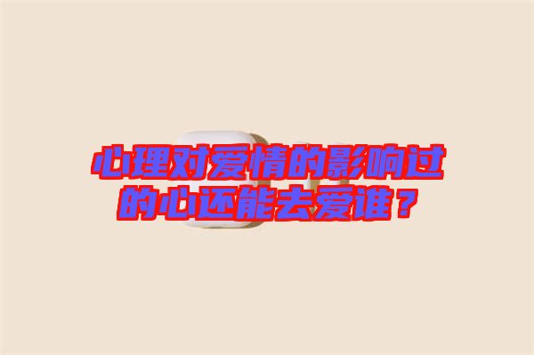 心理對(duì)愛情的影響過的心還能去愛誰？