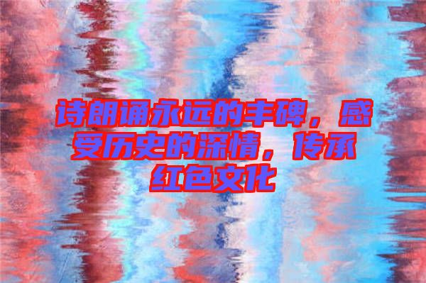 詩(shī)朗誦永遠(yuǎn)的豐碑，感受歷史的深情，傳承紅色文化