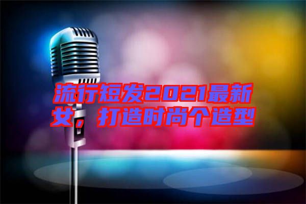 流行短發(fā)2021最新女，打造時尚個造型