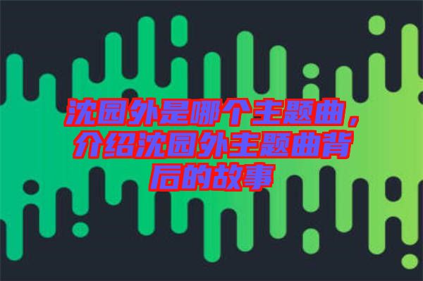 沈園外是哪個(gè)主題曲，介紹沈園外主題曲背后的故事