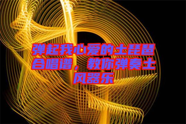 彈起我心愛的土琵琶合唱譜，教你彈奏土風(fēng)器樂
