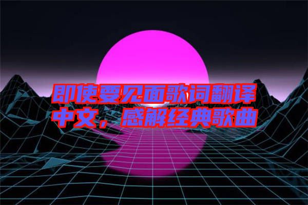 即使要見面歌詞翻譯中文，感解經(jīng)典歌曲