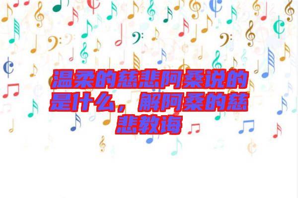 溫柔的慈悲阿桑說的是什么，解阿桑的慈悲教誨