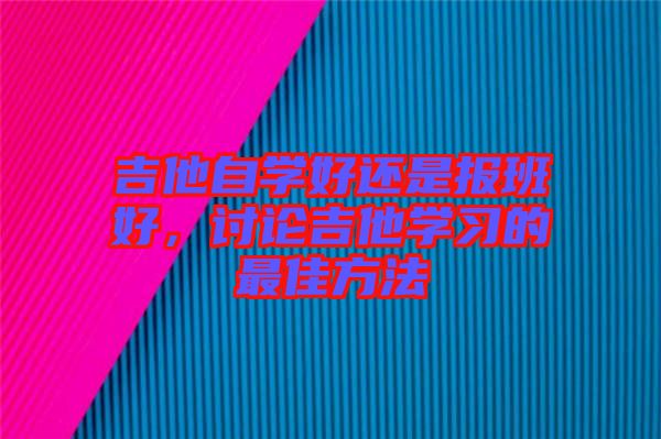 吉他自學(xué)好還是報(bào)班好，討論吉他學(xué)習(xí)的最佳方法