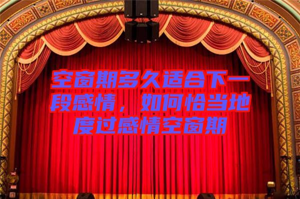 空窗期多久適合下一段感情，如何恰當(dāng)?shù)囟冗^(guò)感情空窗期