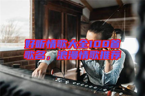 好聽情歌大全100首歌名，浪漫情歌推薦