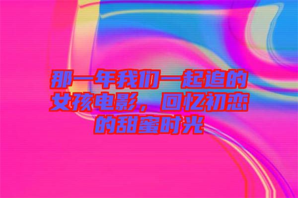 那一年我們一起追的女孩電影，回憶初戀的甜蜜時光